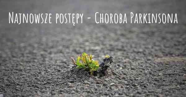 Najnowsze postępy - Choroba Parkinsona