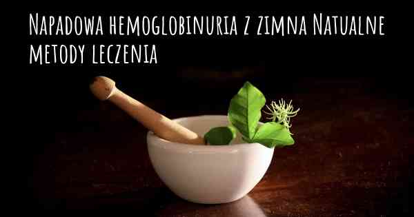 Napadowa hemoglobinuria z zimna Natualne metody leczenia