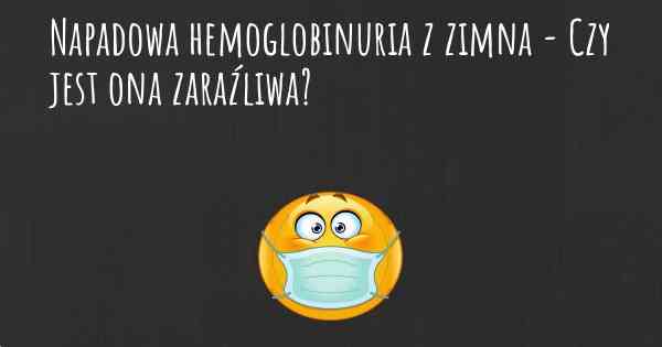 Napadowa hemoglobinuria z zimna - Czy jest ona zaraźliwa?