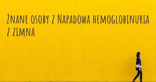 Znane osoby z Napadowa hemoglobinuria z zimna