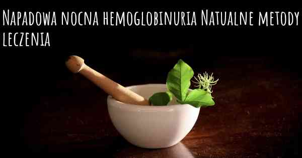 Napadowa nocna hemoglobinuria Natualne metody leczenia