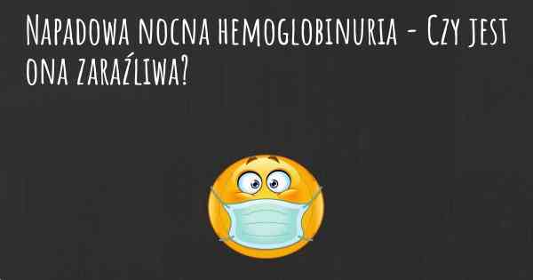 Napadowa nocna hemoglobinuria - Czy jest ona zaraźliwa?