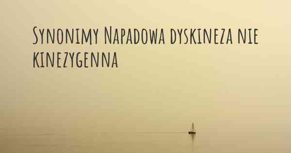 Synonimy Napadowa dyskineza nie kinezygenna