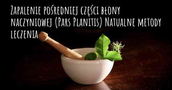 Zapalenie pośredniej części błony naczyniowej (Pars Planitis) Natualne metody leczenia