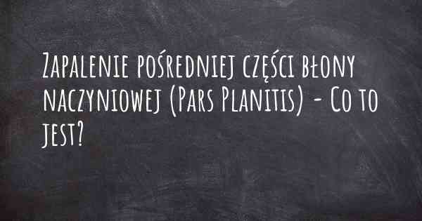 Zapalenie pośredniej części błony naczyniowej (Pars Planitis) - Co to jest?