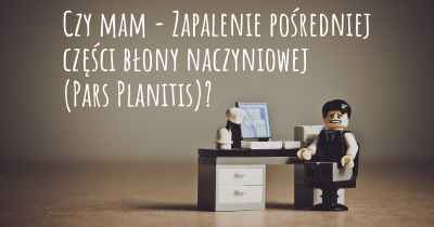 Czy mam - Zapalenie pośredniej części błony naczyniowej (Pars Planitis)?