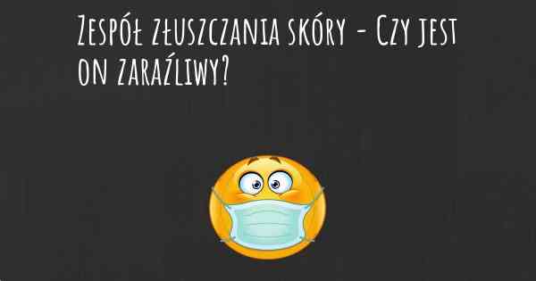 Zespół złuszczania skóry - Czy jest on zaraźliwy?