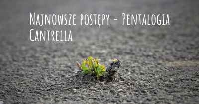 Najnowsze postępy - Pentalogia Cantrella