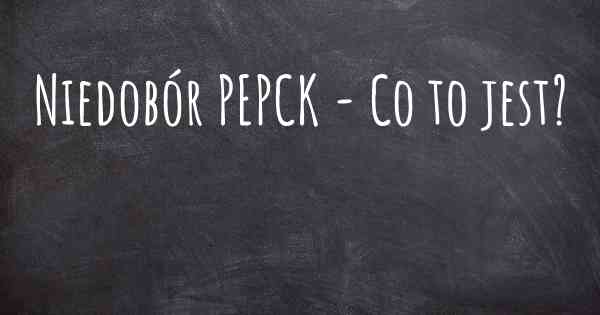 Niedobór PEPCK - Co to jest?