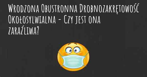 Wrodzona Obustronna Drobnozakrętowość Okołosylwialna - Czy jest ona zaraźliwa?