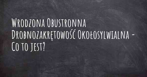 Wrodzona Obustronna Drobnozakrętowość Okołosylwialna - Co to jest?