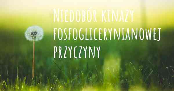 Niedobór kinazy fosfoglicerynianowej przyczyny