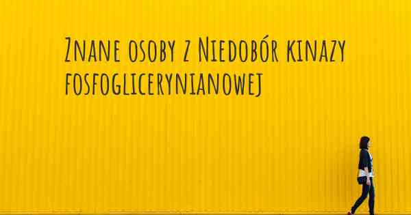 Znane osoby z Niedobór kinazy fosfoglicerynianowej