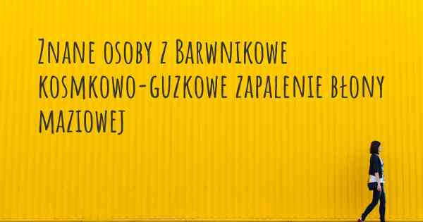 Znane osoby z Barwnikowe kosmkowo-guzkowe zapalenie błony maziowej