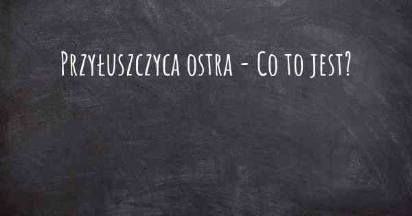 Przyłuszczyca ostra - Co to jest?