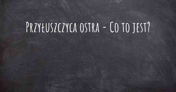 Przyłuszczyca ostra - Co to jest?