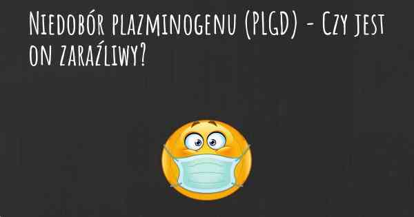 Niedobór plazminogenu (PLGD) - Czy jest on zaraźliwy?