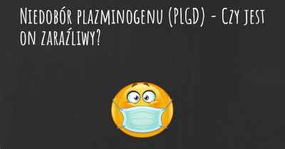 Niedobór plazminogenu (PLGD) - Czy jest on zaraźliwy?