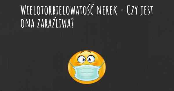 Wielotorbielowatość nerek - Czy jest ona zaraźliwa?