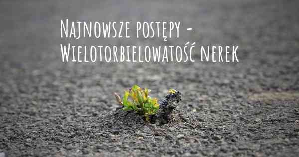 Najnowsze postępy - Wielotorbielowatość nerek