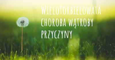 Wielotorbielowata choroba wątroby przyczyny