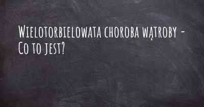 Wielotorbielowata choroba wątroby - Co to jest?