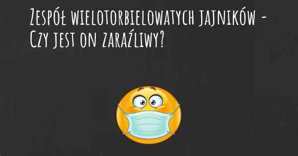 Zespół wielotorbielowatych jajników - Czy jest on zaraźliwy?