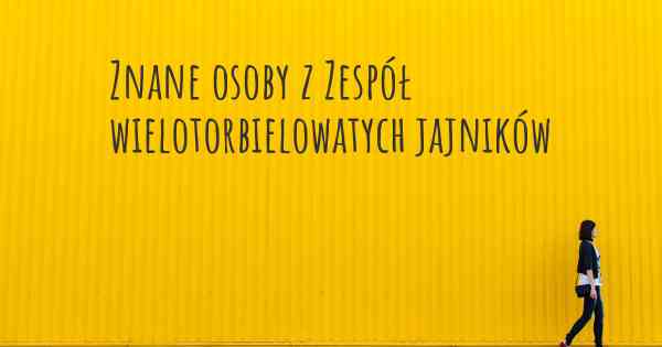 Znane osoby z Zespół wielotorbielowatych jajników