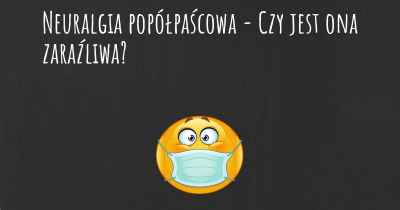 Neuralgia popółpaścowa - Czy jest ona zaraźliwa?