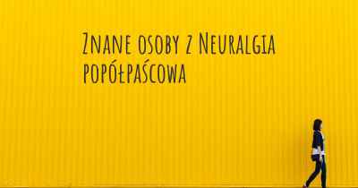 Znane osoby z Neuralgia popółpaścowa