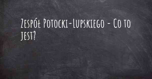 Zespół Potocki-Lupskiego - Co to jest?