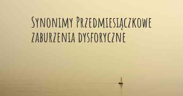 Synonimy Przedmiesiączkowe zaburzenia dysforyczne