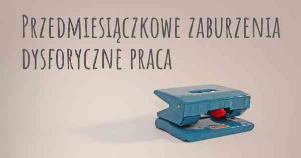 Przedmiesiączkowe zaburzenia dysforyczne praca