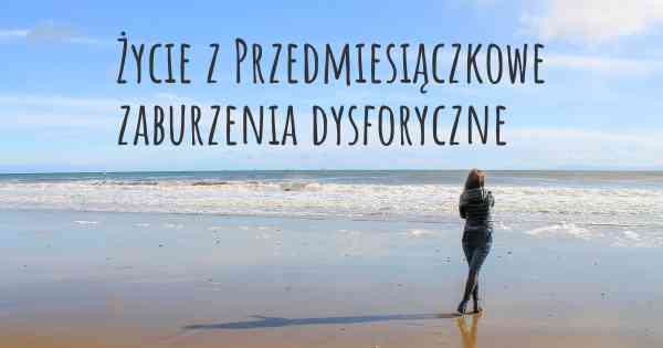 Życie z Przedmiesiączkowe zaburzenia dysforyczne