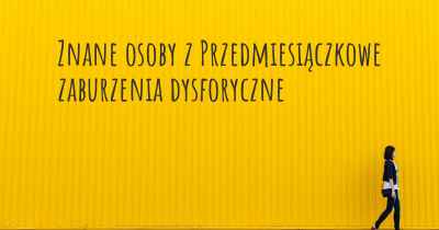 Znane osoby z Przedmiesiączkowe zaburzenia dysforyczne