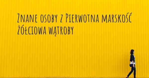 Znane osoby z Pierwotna marskość żółciowa wątroby