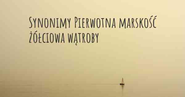 Synonimy Pierwotna marskość żółciowa wątroby