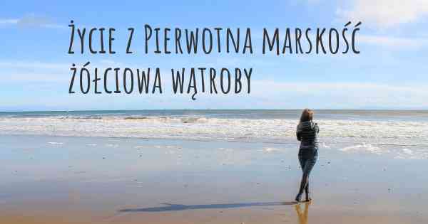 Życie z Pierwotna marskość żółciowa wątroby