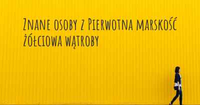 Znane osoby z Pierwotna marskość żółciowa wątroby