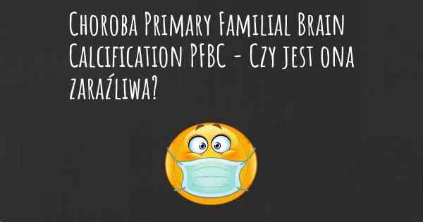 Choroba Primary Familial Brain Calcification PFBC - Czy jest ona zaraźliwa?