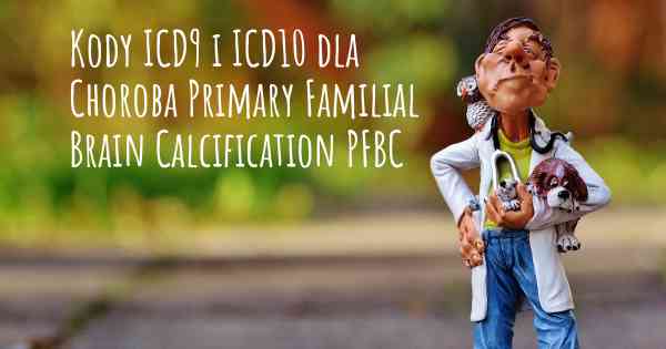 Kody ICD9 i ICD10 dla Choroba Primary Familial Brain Calcification PFBC