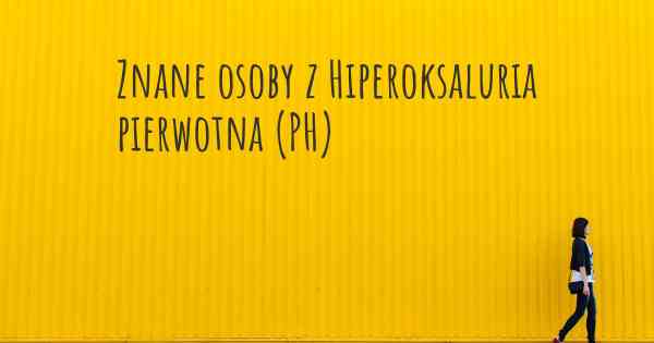 Znane osoby z Hiperoksaluria pierwotna (PH)