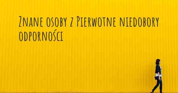 Znane osoby z Pierwotne niedobory odporności