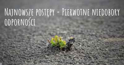 Najnowsze postępy - Pierwotne niedobory odporności