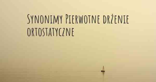 Synonimy Pierwotne drżenie ortostatyczne