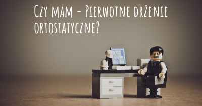 Czy mam - Pierwotne drżenie ortostatyczne?