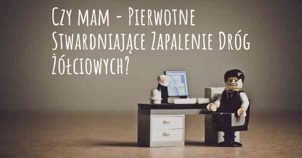 Czy mam - Pierwotne Stwardniające Zapalenie Dróg Żółciowych?