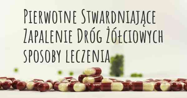 Pierwotne Stwardniające Zapalenie Dróg Żółciowych sposoby leczenia