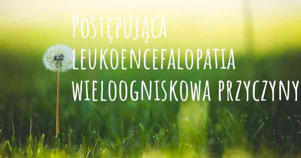 Postępująca leukoencefalopatia wieloogniskowa przyczyny