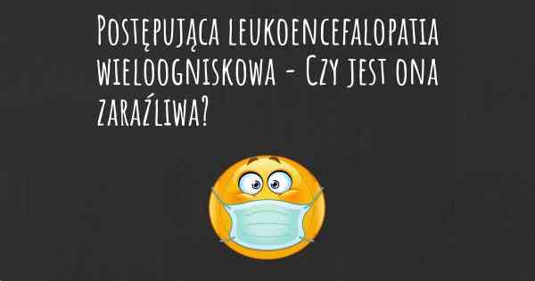 Postępująca leukoencefalopatia wieloogniskowa - Czy jest ona zaraźliwa?